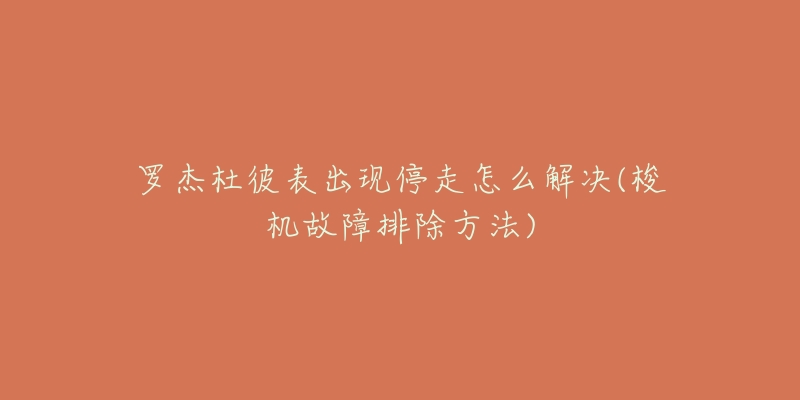 罗杰杜彼表出现停走怎么解决(梭机故障排除方法)-名表号 罗杰杜彼表出现停走怎么解决(梭机故障排除方法)