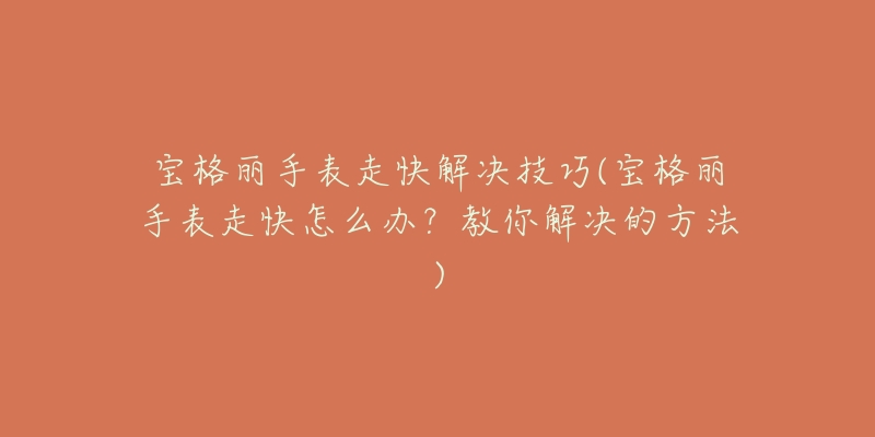 宝格丽手表走快解决技巧(宝格丽手表走快怎么办?教你解决的方法)-名表号 宝格丽手表走快解决技巧(宝格丽手表走快怎么办?教你解决的方法)
