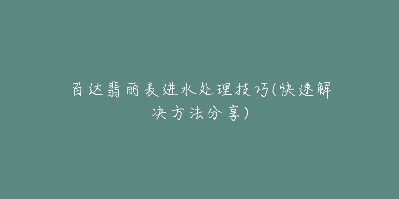 百达翡丽表进水处理技巧(快速解决方法分享)-名表号 百达翡丽表进水处理技巧(快速解决方法分享)