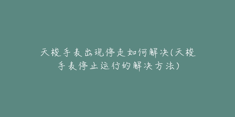 天梭手表出现停走如何解决(天梭手表停止运行的解决方法)-名表号 天梭手表出现停走如何解决(天梭手表停止运行的解决方法)