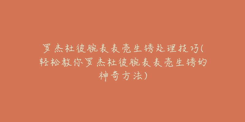 罗杰杜彼腕表表壳生锈处理技巧(轻松教你罗杰杜彼腕表表壳生锈的神奇方法)-名表号 罗杰杜彼腕表表壳生锈处理技巧(轻松教你罗杰杜彼腕表表壳生锈的神奇方法)