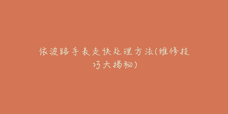 依波路手表走快处理方法(维修技巧大揭秘)-名表号 依波路手表走快处理方法(维修技巧大揭秘)