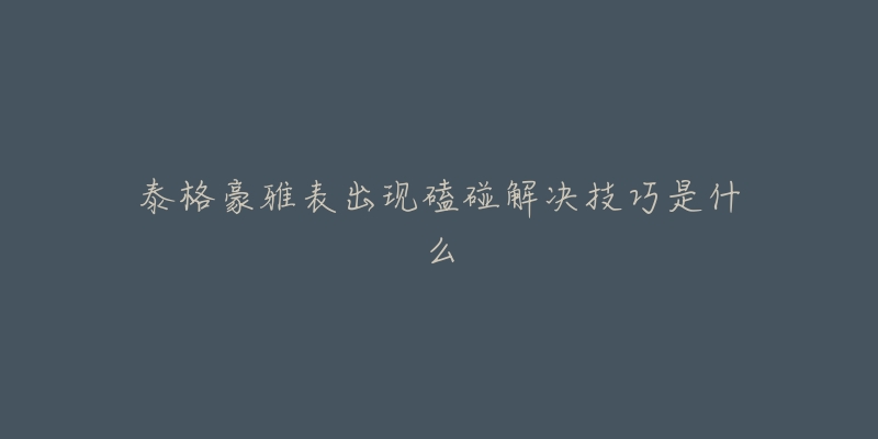 泰格豪雅表出现磕碰解决技巧是什么-名表号 泰格豪雅表出现磕碰解决技巧是什么