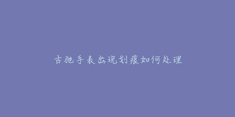 古驰手表出现划痕如何处理-名表号 古驰手表出现划痕如何处理