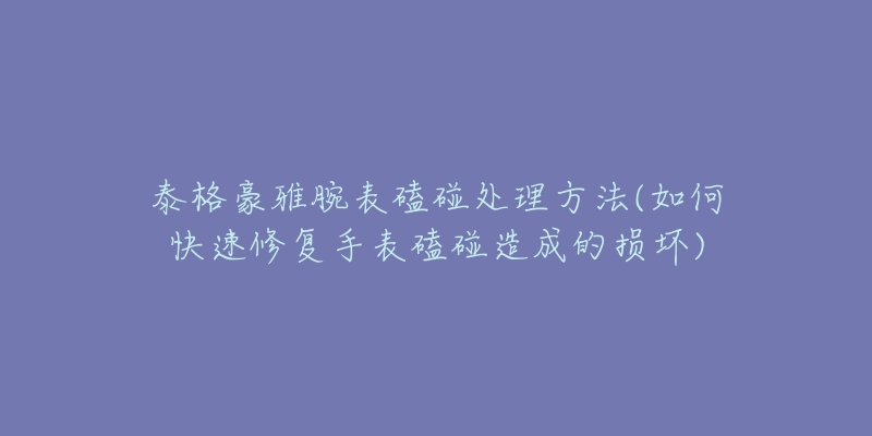 泰格豪雅腕表磕碰处理方法(如何快速修复手表磕碰造成的损坏)-名表号 泰格豪雅腕表磕碰处理方法(如何快速修复手表磕碰造成的损坏)