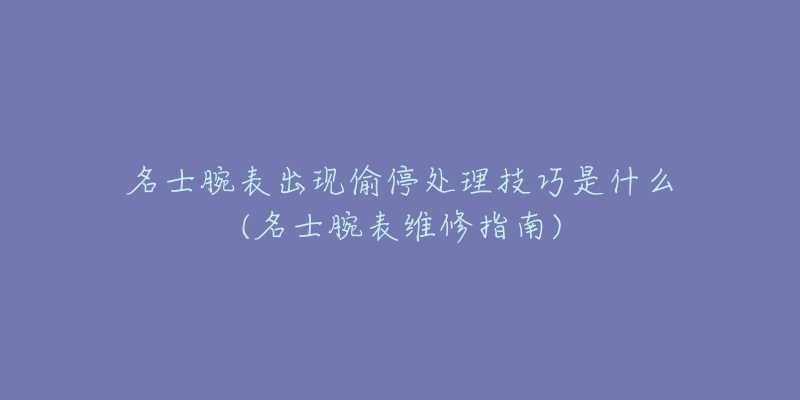 名士腕表出现偷停处理技巧是什么(名士腕表维修指南)-名表号 名士腕表出现偷停处理技巧是什么(名士腕表维修指南)