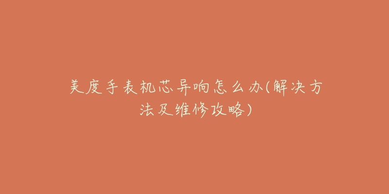 美度手表机芯异响怎么办(解决方法及维修攻略)