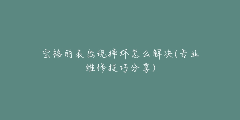宝格丽表出现摔坏怎么解决(专业维修技巧分享)-名表号 宝格丽表出现摔坏怎么解决(专业维修技巧分享)