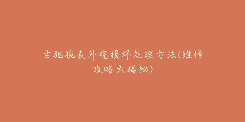 古驰腕表外观损坏处理方法(维修攻略大揭秘)-名表号 古驰腕表外观损坏处理方法(维修攻略大揭秘)