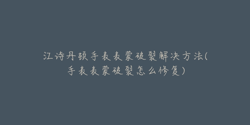 江诗丹顿手表表蒙破裂解决方法(手表表蒙破裂怎么修复)-名表号 江诗丹顿手表表蒙破裂解决方法(手表表蒙破裂怎么修复)