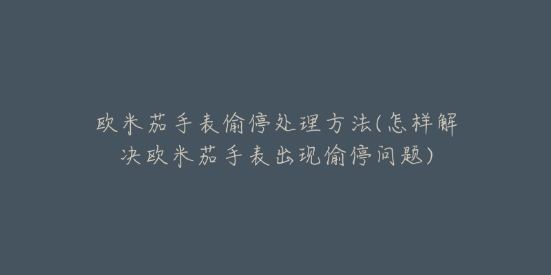 欧米茄手表偷停处理方法(怎样解决欧米茄手表出现偷停问题)-名表号 欧米茄手表偷停处理方法(怎样解决欧米茄手表出现偷停问题)