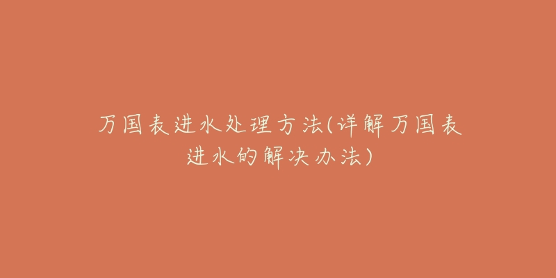 万国表进水处理方法(详解万国表进水的解决办法)-名表号 万国表进水处理方法(详解万国表进水的解决办法)