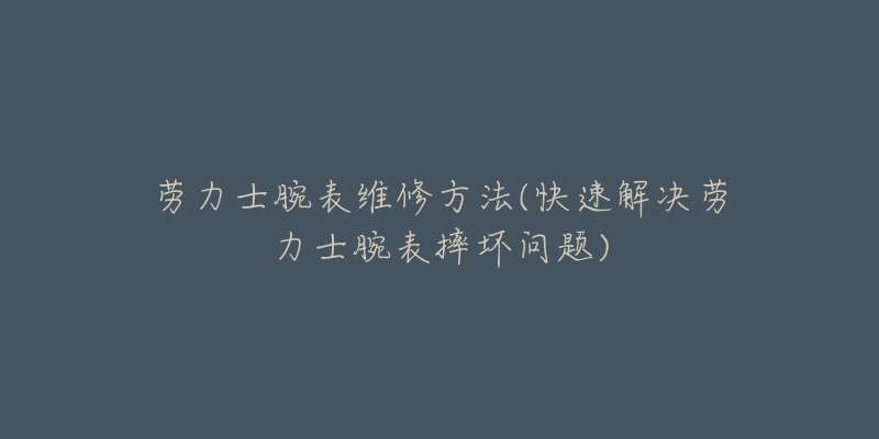 劳力士腕表维修方法(快速解决劳力士腕表摔坏问题)-名表号 劳力士腕表维修方法(快速解决劳力士腕表摔坏问题)