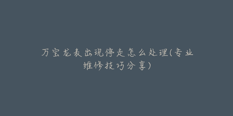万宝龙表出现停走怎么处理(专业维修技巧分享)-名表号 万宝龙表出现停走怎么处理(专业维修技巧分享)