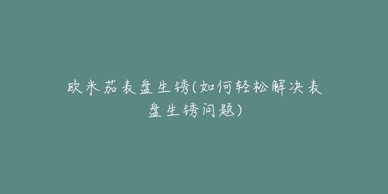 欧米茄表盘生锈(如何轻松解决表盘生锈问题)-名表号 欧米茄表盘生锈(如何轻松解决表盘生锈问题)