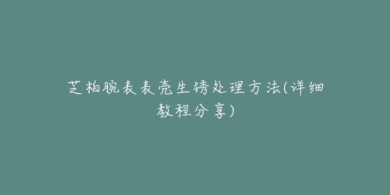芝柏腕表表壳生锈处理方法(详细教程分享)-名表号 芝柏腕表表壳生锈处理方法(详细教程分享)