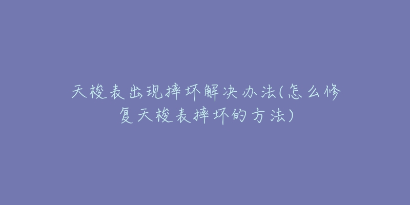 天梭表出现摔坏解决办法(怎么修复天梭表摔坏的方法)-名表号 天梭表出现摔坏解决办法(怎么修复天梭表摔坏的方法)