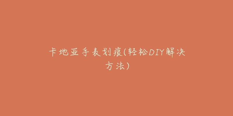 卡地亚手表划痕(轻松DIY解决方法)-名表号 卡地亚手表划痕(轻松DIY解决方法)