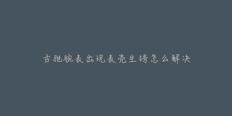 古驰腕表出现表壳生锈怎么解决-名表号 古驰腕表出现表壳生锈怎么解决