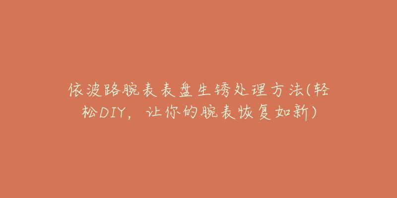 依波路腕表表盘生锈处理方法(轻松DIY,让你的腕表恢复如新)-名表号 依波路腕表表盘生锈处理方法(轻松DIY,让你的腕表恢复如新)