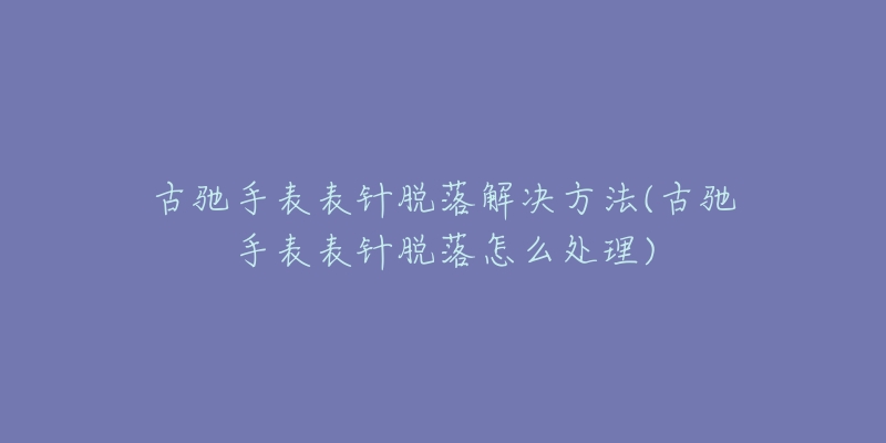 古驰手表表针脱落解决方法(古驰手表表针脱落怎么处理)-名表号 古驰手表表针脱落解决方法(古驰手表表针脱落怎么处理)