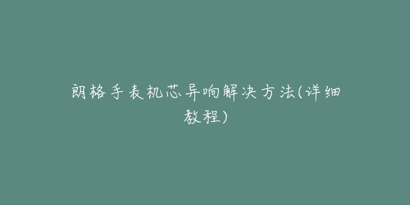 朗格手表机芯异响解决方法(详细教程)-名表号 朗格手表机芯异响解决方法(详细教程)