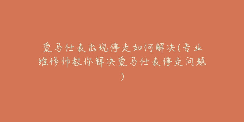 爱马仕表出现停走如何解决(专业维修师教你解决爱马仕表停走问题)-名表号 爱马仕表出现停走如何解决(专业维修师教你解决爱马仕表停走问题)