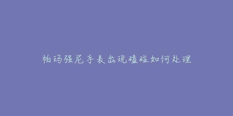帕玛强尼手表出现磕碰如何处理-名表号 帕玛强尼手表出现磕碰如何处理