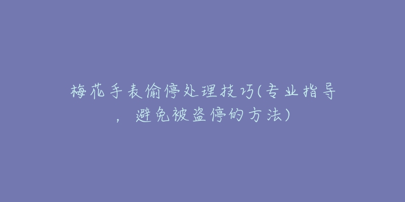 梅花手表偷停处理技巧(专业指导，避免被盗停的方法)