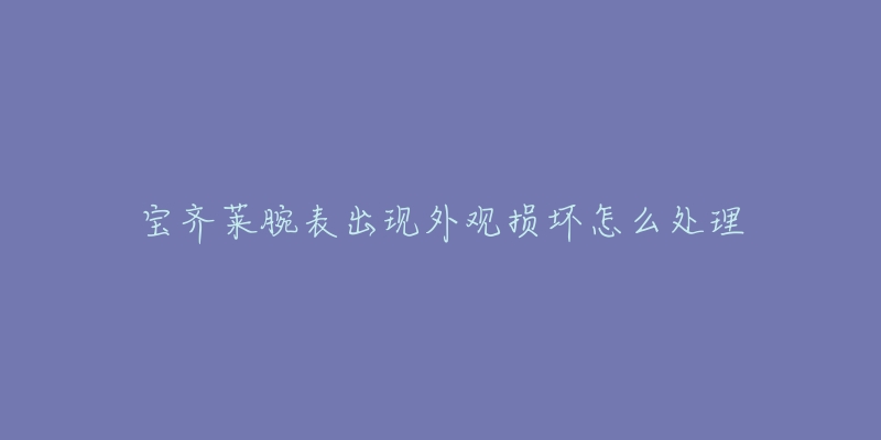 宝齐莱腕表出现外观损坏怎么处理-名表号 宝齐莱腕表出现外观损坏怎么处理