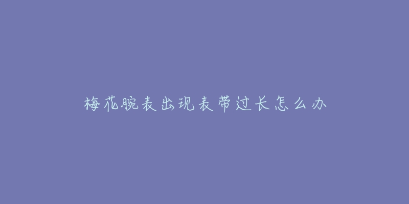 梅花腕表出现表带过长怎么办-名表号 梅花腕表出现表带过长怎么办