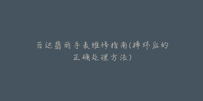 百达翡丽手表维修指南(摔坏后的正确处理方法)-名表号 百达翡丽手表维修指南(摔坏后的正确处理方法)