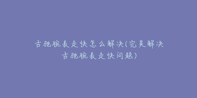 古驰腕表走快怎么解决(完美解决古驰腕表走快问题)-名表号 古驰腕表走快怎么解决(完美解决古驰腕表走快问题)