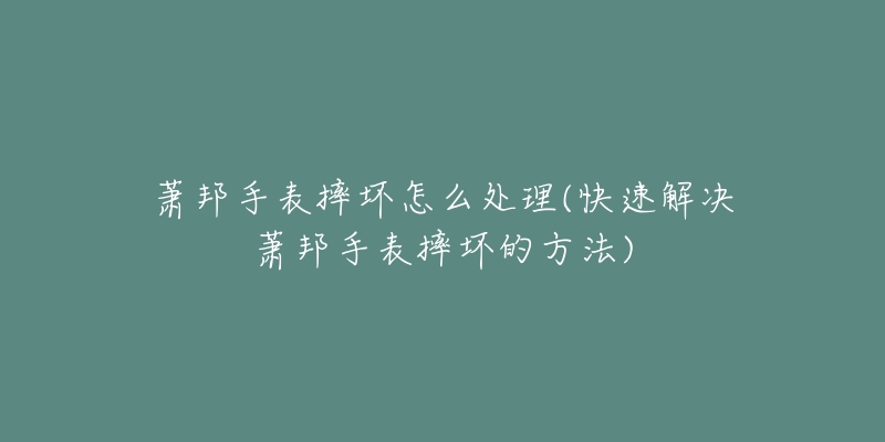 萧邦手表摔坏怎么处理(快速解决萧邦手表摔坏的方法)-名表号 萧邦手表摔坏怎么处理(快速解决萧邦手表摔坏的方法)