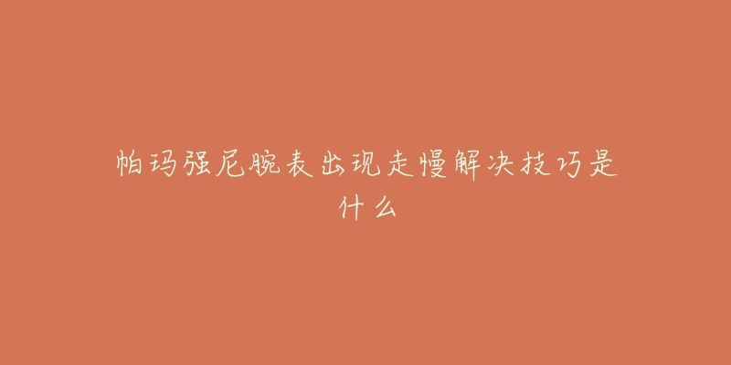 帕玛强尼腕表出现走慢解决技巧是什么-名表号 帕玛强尼腕表出现走慢解决技巧是什么