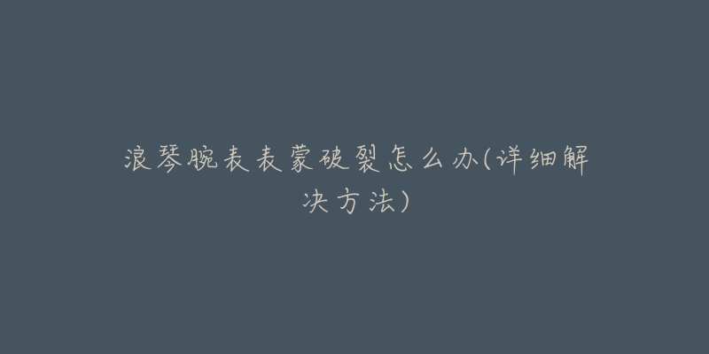 浪琴腕表表蒙破裂怎么办(详细解决方法)-名表号 浪琴腕表表蒙破裂怎么办(详细解决方法)