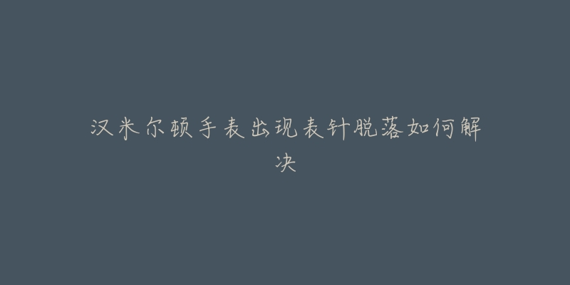 汉米尔顿手表出现表针脱落如何解决-名表号 汉米尔顿手表出现表针脱落如何解决