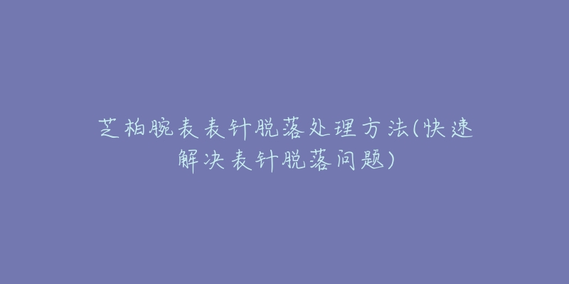 芝柏腕表表针脱落处理方法(快速解决表针脱落问题)-名表号 芝柏腕表表针脱落处理方法(快速解决表针脱落问题)
