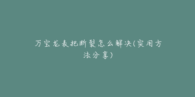 万宝龙表把断裂怎么解决(实用方法分享)-名表号 万宝龙表把断裂怎么解决(实用方法分享)