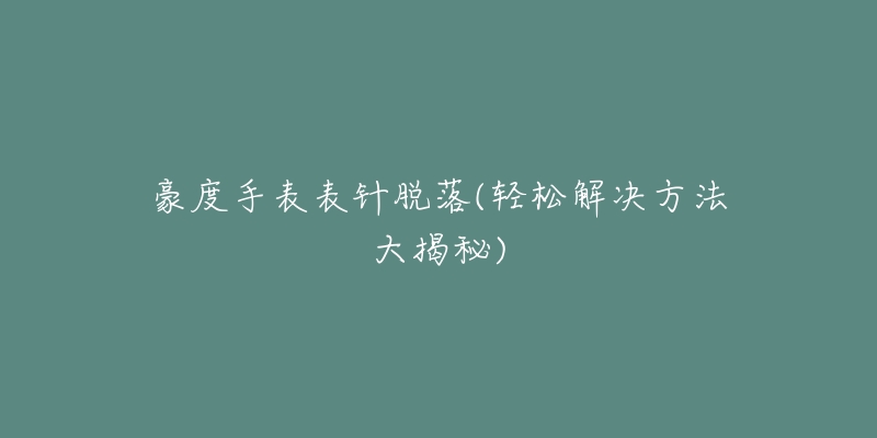 豪度手表表针脱落(轻松解决方法大揭秘)-名表号 豪度手表表针脱落(轻松解决方法大揭秘)