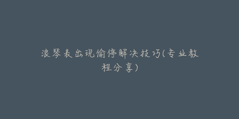 浪琴表出现偷停解决技巧(专业教程分享)-名表号 浪琴表出现偷停解决技巧(专业教程分享)