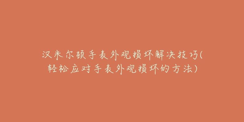 汉米尔顿手表外观损坏解决技巧(轻松应对手表外观损坏的方法)-名表号 汉米尔顿手表外观损坏解决技巧(轻松应对手表外观损坏的方法)