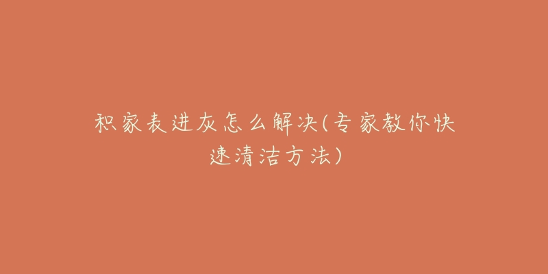 积家表进灰怎么解决(专家教你快速清洁方法)
