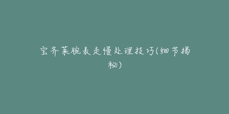 宝齐莱腕表走慢处理技巧(细节揭秘)-名表号 宝齐莱腕表走慢处理技巧(细节揭秘)