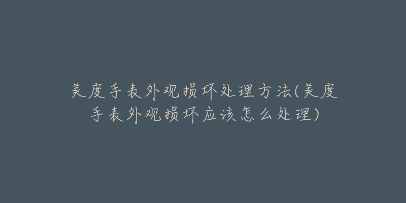 美度手表外观损坏处理方法(美度手表外观损坏应该怎么处理)-名表号 美度手表外观损坏处理方法(美度手表外观损坏应该怎么处理)