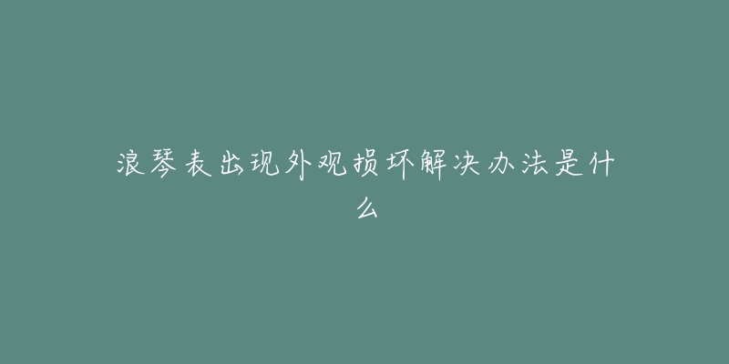 浪琴表出现外观损坏解决办法是什么-名表号 浪琴表出现外观损坏解决办法是什么