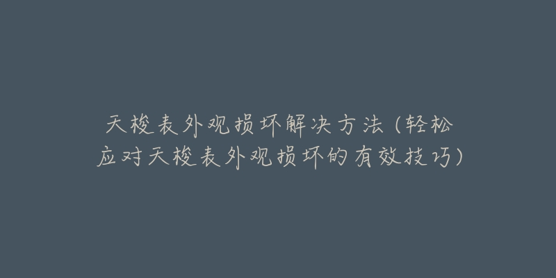 天梭表外观损坏解决方法 (轻松应对天梭表外观损坏的有效技巧)-名表号 天梭表外观损坏解决方法 (轻松应对天梭表外观损坏的有效技巧)