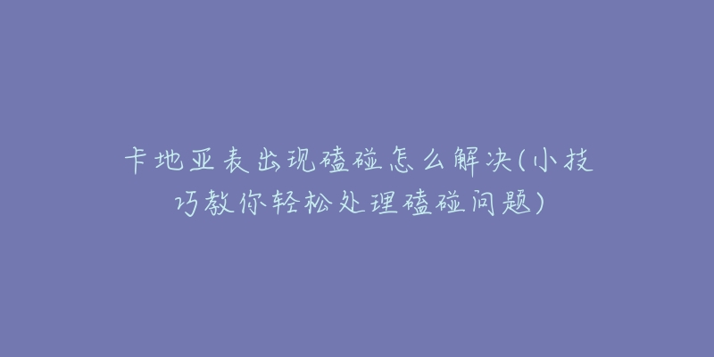 卡地亚表出现磕碰怎么解决(小技巧教你轻松处理磕碰问题)-名表号 卡地亚表出现磕碰怎么解决(小技巧教你轻松处理磕碰问题)