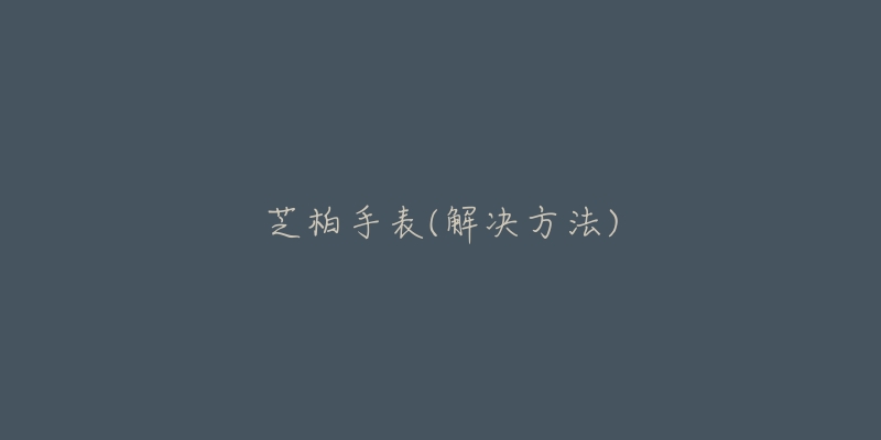 芝柏手表(解决方法)-名表号 芝柏手表(解决方法)