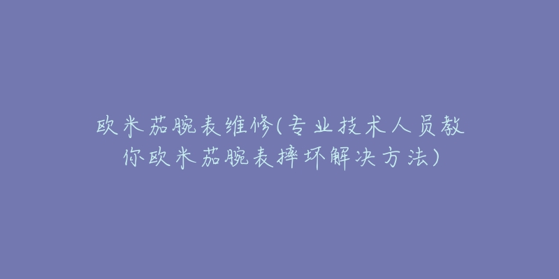 欧米茄腕表维修(专业技术人员教你欧米茄腕表摔坏解决方法)-名表号 欧米茄腕表维修(专业技术人员教你欧米茄腕表摔坏解决方法)